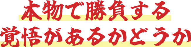 本物で勝負する覚悟があるかどうか